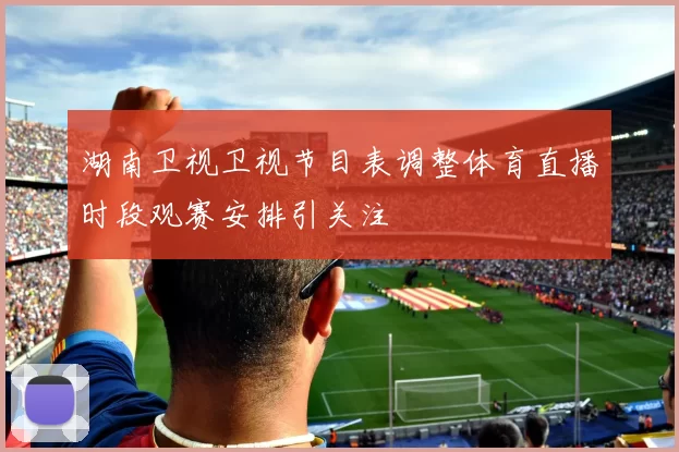 湖南卫视卫视节目表调整体育直播时段观赛安排引关注