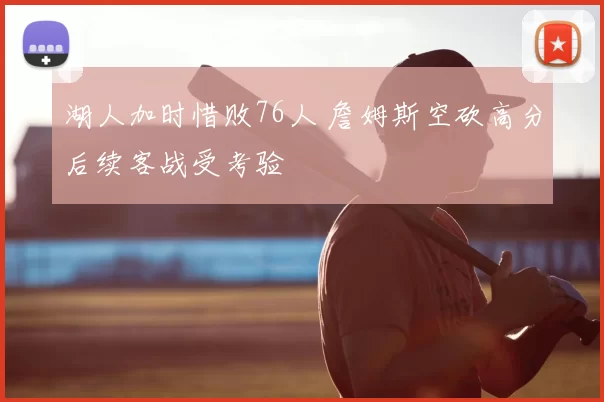 湖人加时惜败76人 詹姆斯空砍高分后续客战受考验