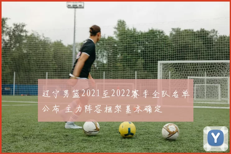 辽宁男篮2021至2022赛季全队名单公布 主力阵容框架基本确定