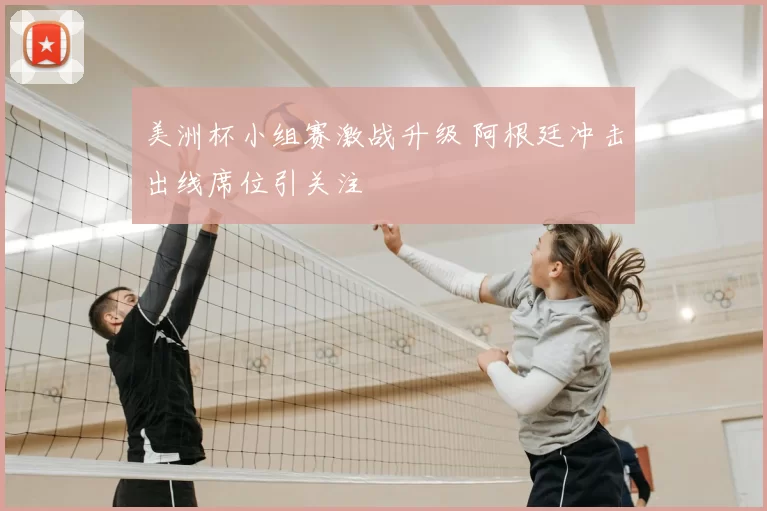 美洲杯小组赛激战升级 阿根廷冲击出线席位引关注