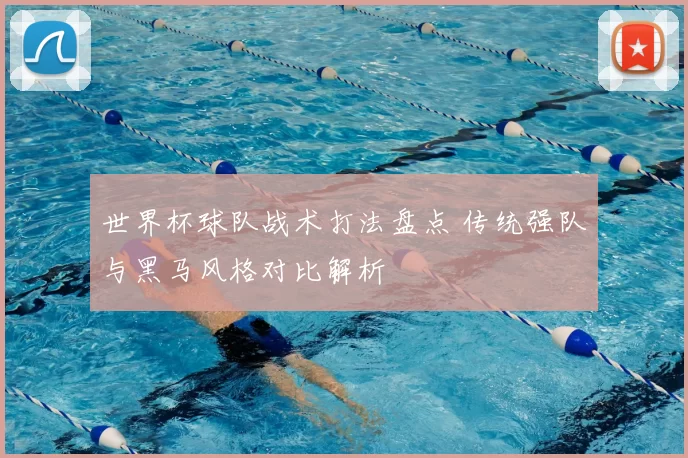 世界杯球队战术打法盘点 传统强队与黑马风格对比解析