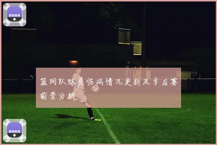 篮网队球员伤病情况更新及季后赛前景分析