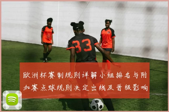 欧洲杯赛制规则详解小组排名与附加赛点球规则决定出线及晋级影响