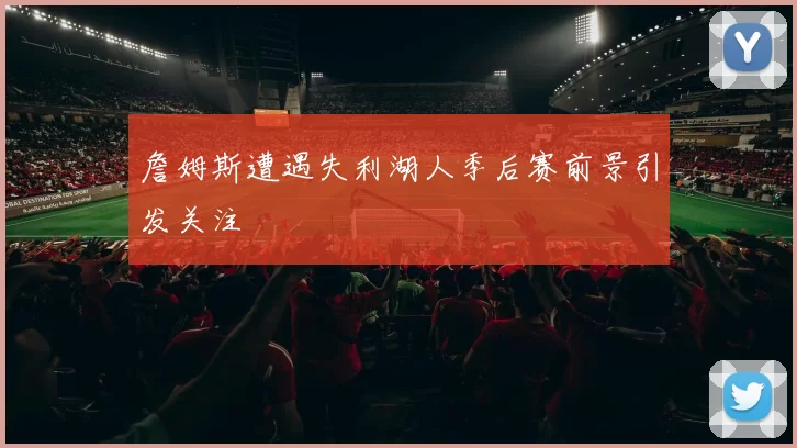 詹姆斯遭遇失利湖人季后赛前景引发关注