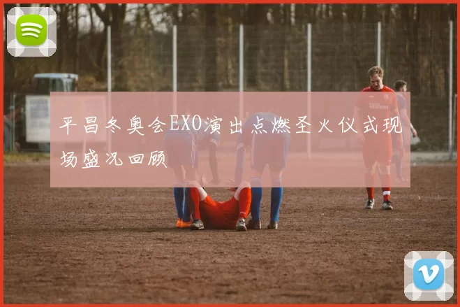 平昌冬奥会EXO演出点燃圣火仪式现场盛况回顾