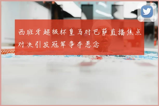 西班牙超级杯皇马对巴萨直播焦点对决引发冠军争夺悬念