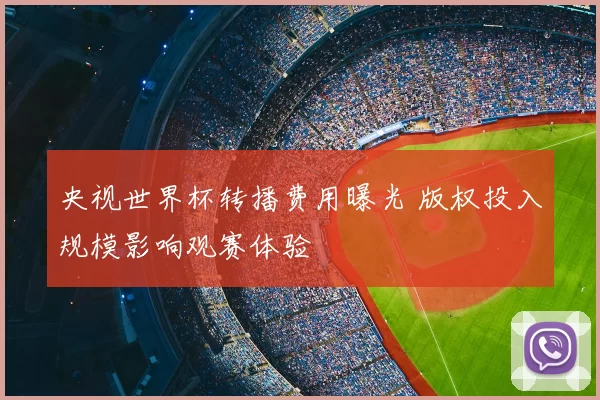 央视世界杯转播费用曝光 版权投入规模影响观赛体验