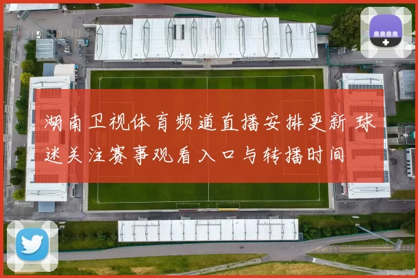 湖南卫视体育频道直播安排更新 球迷关注赛事观看入口与转播时间