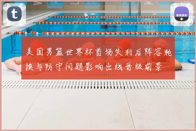 美国男篮世界杯首场失利后阵容轮换与防守问题影响出线晋级前景