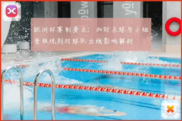 欧洲杯赛制要点：加时点球与小组晋级规则对球队出线影响解析