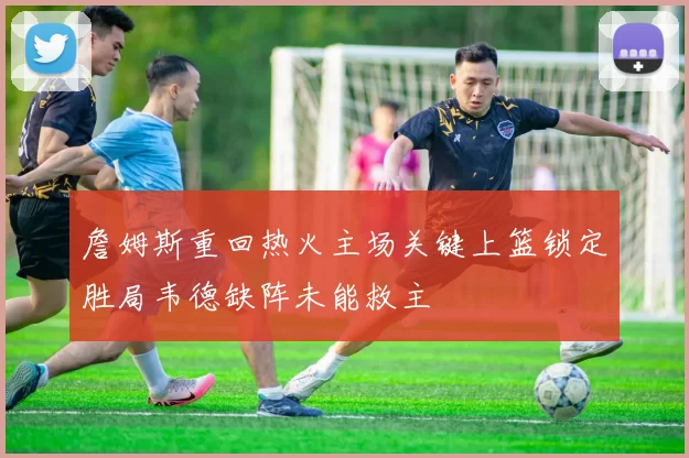 詹姆斯重回热火主场关键上篮锁定胜局韦德缺阵未能救主