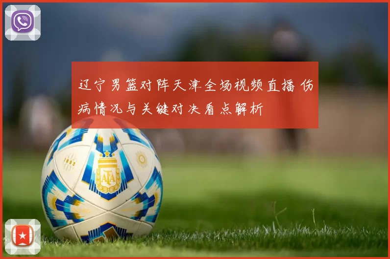 辽宁男篮对阵天津全场视频直播 伤病情况与关键对决看点解析