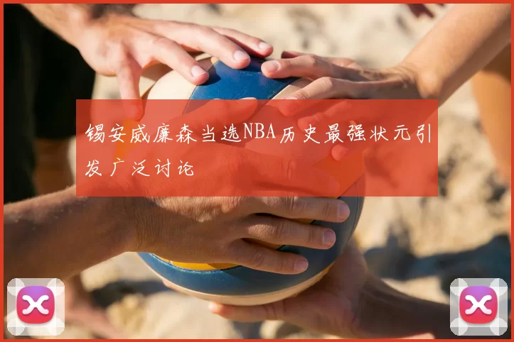 锡安威廉森当选NBA历史最强状元引发广泛讨论