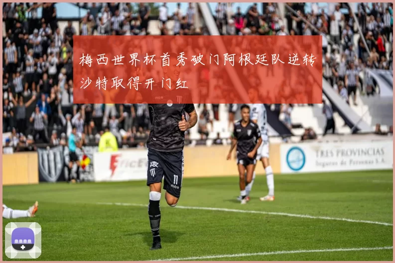 梅西世界杯首秀破门阿根廷队逆转沙特取得开门红