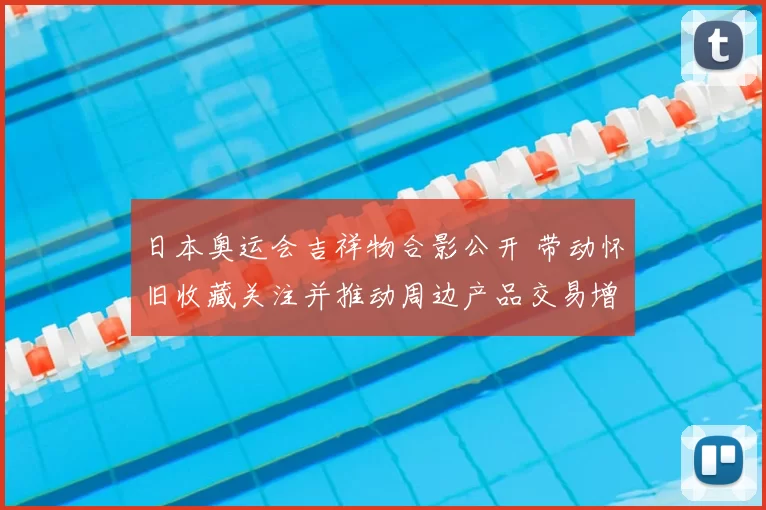 日本奥运会吉祥物合影公开 带动怀旧收藏关注并推动周边产品交易增长