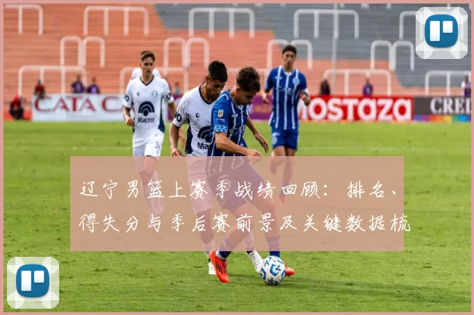 辽宁男篮上赛季战绩回顾：排名、得失分与季后赛前景及关键数据梳理