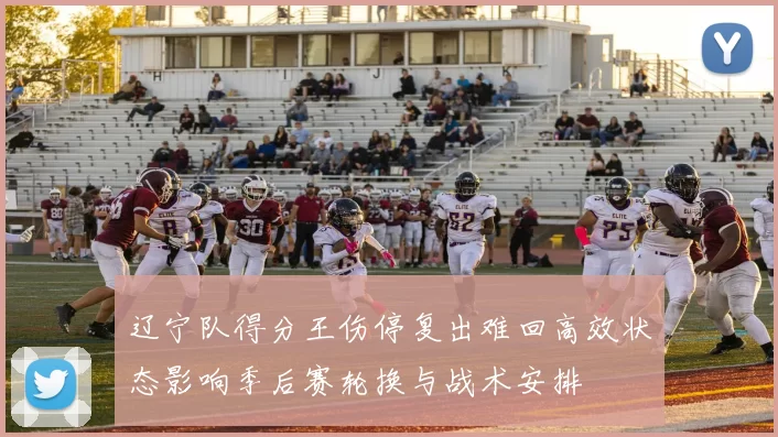 辽宁队得分王伤停复出难回高效状态影响季后赛轮换与战术安排