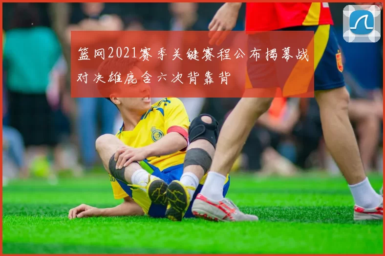 篮网2021赛季关键赛程公布揭幕战对决雄鹿含六次背靠背