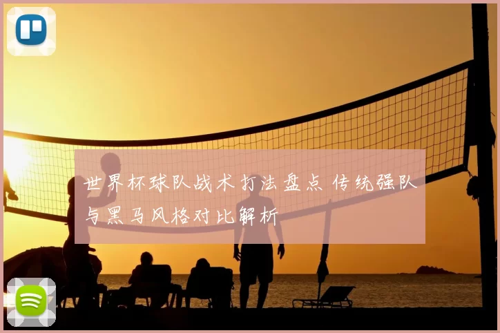 世界杯球队战术打法盘点 传统强队与黑马风格对比解析