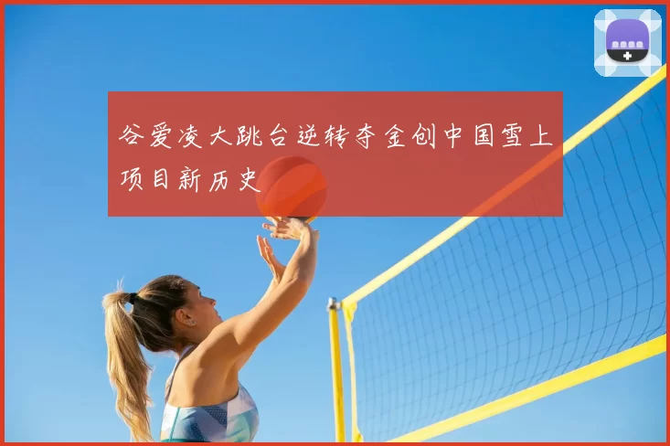 谷爱凌大跳台逆转夺金创中国雪上项目新历史