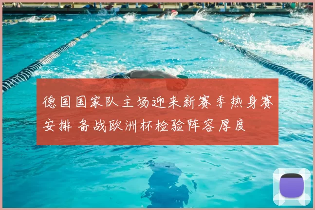 德国国家队主场迎来新赛季热身赛安排 备战欧洲杯检验阵容厚度