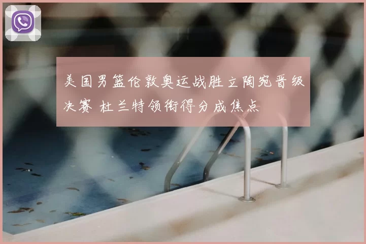 美国男篮伦敦奥运战胜立陶宛晋级决赛 杜兰特领衔得分成焦点