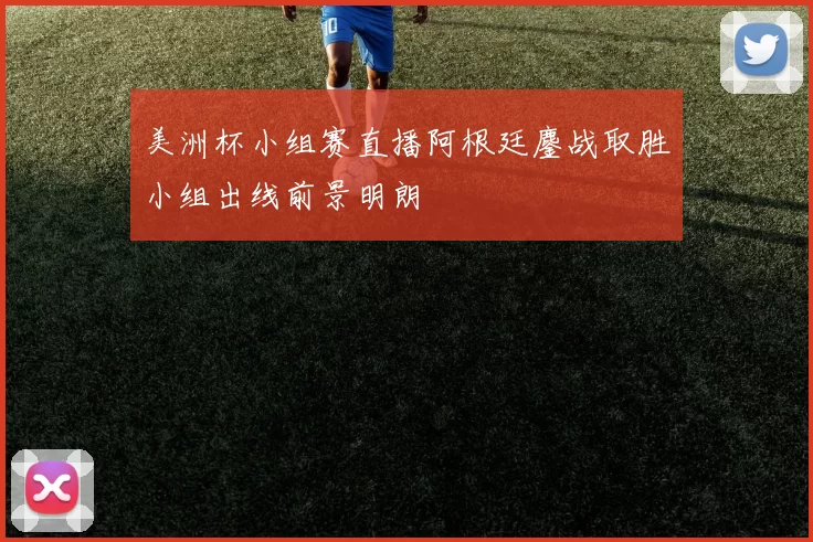 美洲杯小组赛直播阿根廷鏖战取胜小组出线前景明朗