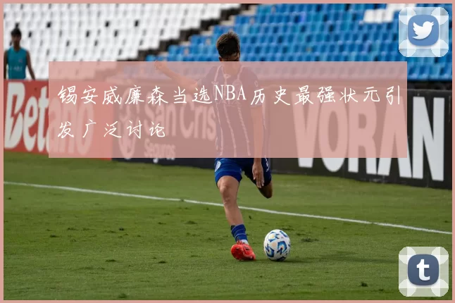 锡安威廉森当选NBA历史最强状元引发广泛讨论