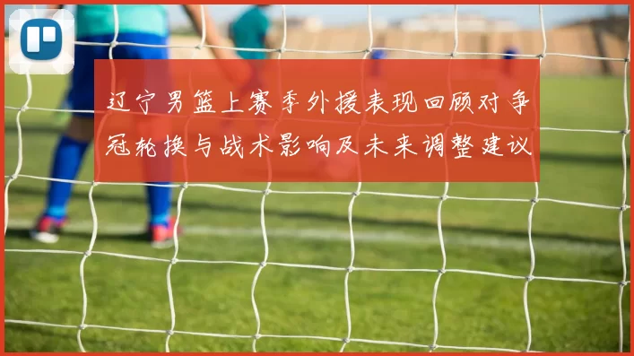 辽宁男篮上赛季外援表现回顾对争冠轮换与战术影响及未来调整建议