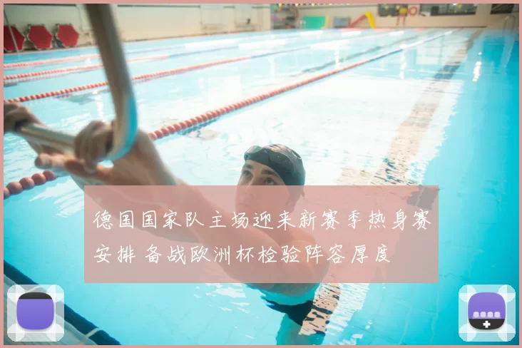 德国国家队主场迎来新赛季热身赛安排 备战欧洲杯检验阵容厚度