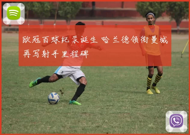 欧冠百球纪录诞生 哈兰德领衔曼城再写射手里程碑