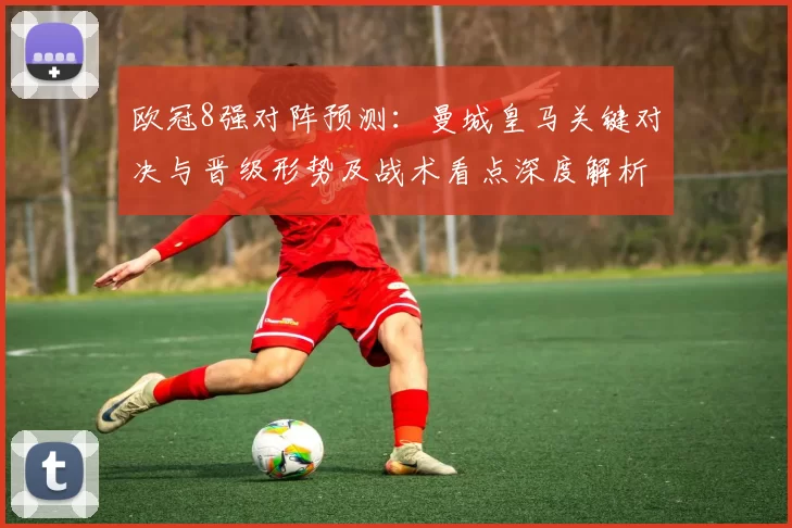 欧冠8强对阵预测：曼城皇马关键对决与晋级形势及战术看点深度解析