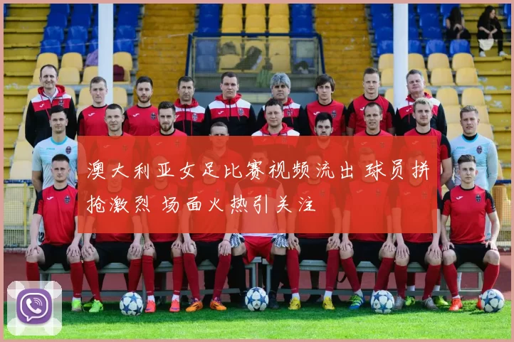 澳大利亚女足比赛视频流出 球员拼抢激烈 场面火热引关注