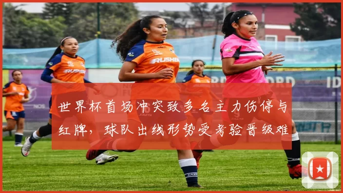 世界杯首场冲突致多名主力伤停与红牌，球队出线形势受考验晋级难度上升