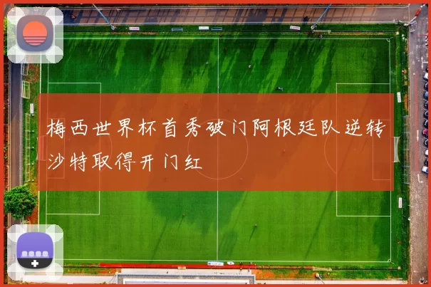 梅西世界杯首秀破门阿根廷队逆转沙特取得开门红