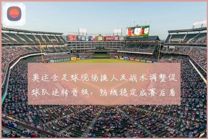 奥运会足球现场换人及战术调整促球队逆转晋级，防线稳定成赛后看点