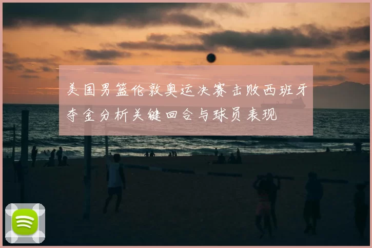 美国男篮伦敦奥运决赛击败西班牙夺金分析关键回合与球员表现