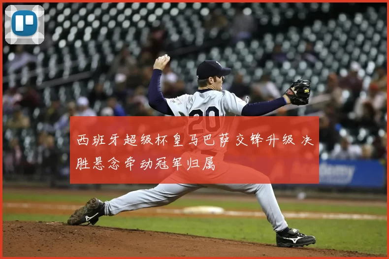 西班牙超级杯皇马巴萨交锋升级 决胜悬念牵动冠军归属