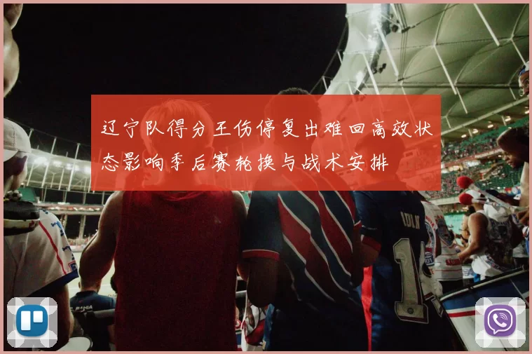 辽宁队得分王伤停复出难回高效状态影响季后赛轮换与战术安排