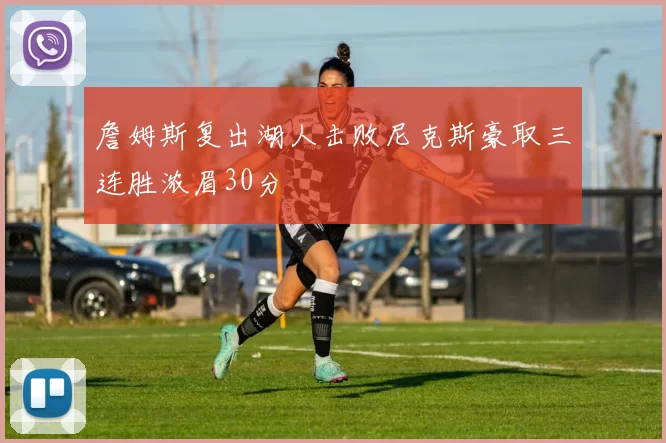 詹姆斯复出湖人击败尼克斯豪取三连胜浓眉30分