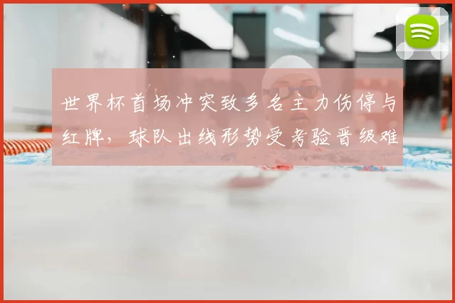 世界杯首场冲突致多名主力伤停与红牌，球队出线形势受考验晋级难度上升