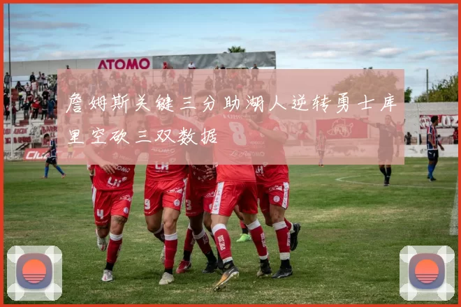 詹姆斯关键三分助湖人逆转勇士库里空砍三双数据