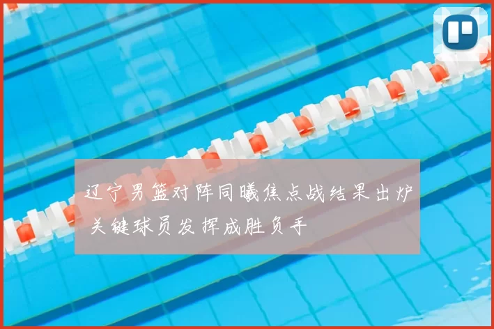 辽宁男篮对阵同曦焦点战结果出炉 关键球员发挥成胜负手