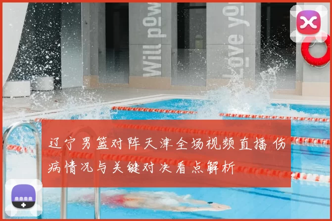 辽宁男篮对阵天津全场视频直播 伤病情况与关键对决看点解析