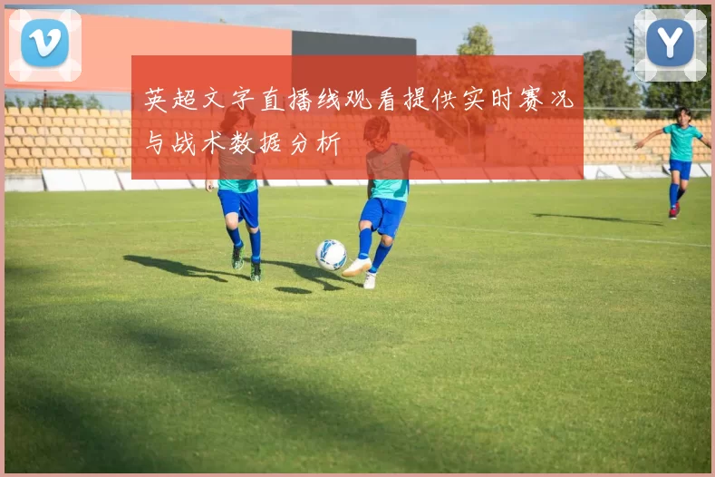 英超文字直播线观看提供实时赛况与战术数据分析
