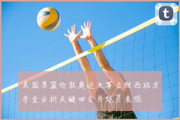 美国男篮伦敦奥运决赛击败西班牙夺金分析关键回合与球员表现