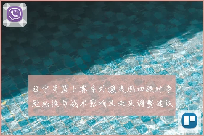 辽宁男篮上赛季外援表现回顾对争冠轮换与战术影响及未来调整建议