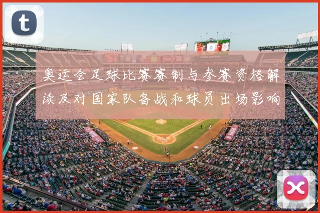 奥运会足球比赛赛制与参赛资格解读及对国家队备战和球员出场影响