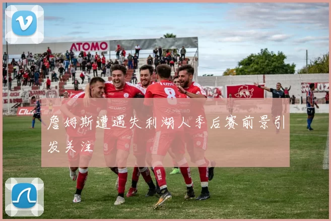 詹姆斯遭遇失利湖人季后赛前景引发关注