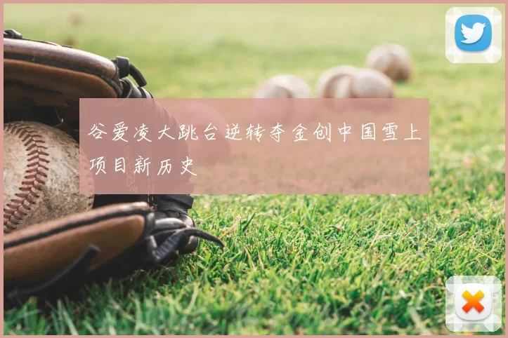 谷爱凌大跳台逆转夺金创中国雪上项目新历史